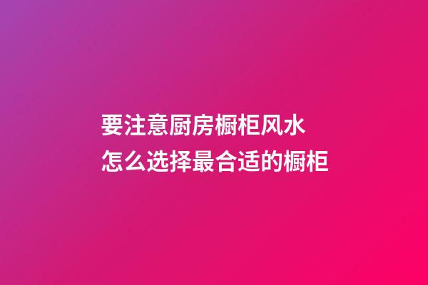 要注意厨房橱柜风水 怎么选择最合适的橱柜